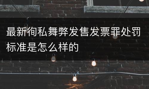 最新徇私舞弊发售发票罪处罚标准是怎么样的