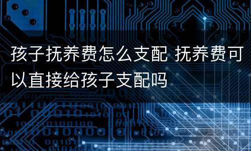 孩子抚养费怎么支配 抚养费可以直接给孩子支配吗