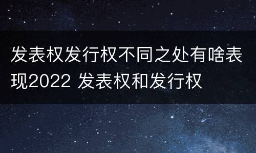 发表权发行权不同之处有啥表现2022 发表权和发行权