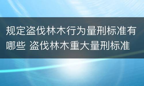 规定盗伐林木行为量刑标准有哪些 盗伐林木重大量刑标准