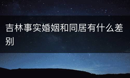 吉林事实婚姻和同居有什么差别