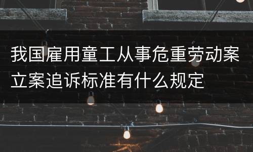 我国雇用童工从事危重劳动案立案追诉标准有什么规定