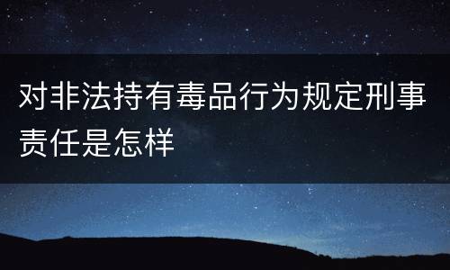 对非法持有毒品行为规定刑事责任是怎样