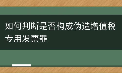 如何判断是否构成伪造增值税专用发票罪