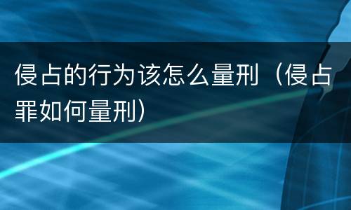 侵占的行为该怎么量刑（侵占罪如何量刑）