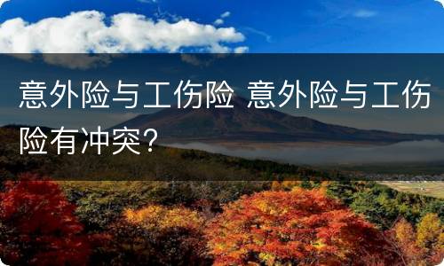 意外险与工伤险 意外险与工伤险有冲突?
