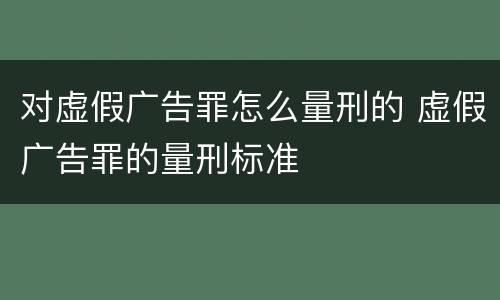 对虚假广告罪怎么量刑的 虚假广告罪的量刑标准