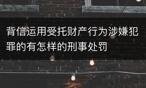 背信运用受托财产行为涉嫌犯罪的有怎样的刑事处罚