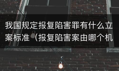 我国规定报复陷害罪有什么立案标准（报复陷害案由哪个机关管辖）