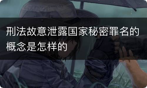刑法故意泄露国家秘密罪名的概念是怎样的