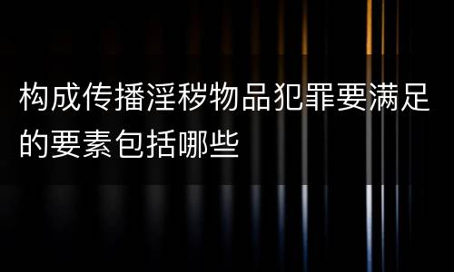 构成传播淫秽物品犯罪要满足的要素包括哪些