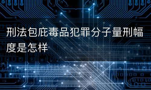 刑法包庇毒品犯罪分子量刑幅度是怎样