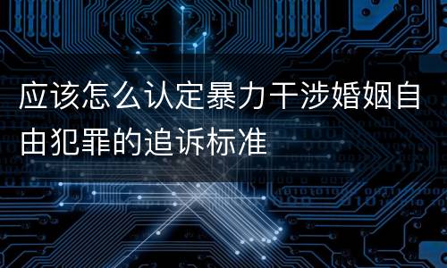 应该怎么认定暴力干涉婚姻自由犯罪的追诉标准
