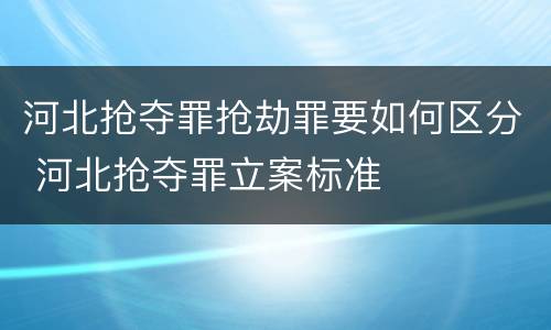 河北抢夺罪抢劫罪要如何区分 河北抢夺罪立案标准
