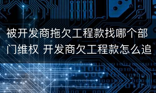 被开发商拖欠工程款找哪个部门维权 开发商欠工程款怎么追回