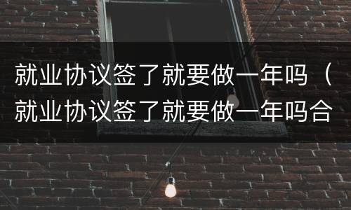 就业协议签了就要做一年吗（就业协议签了就要做一年吗合法吗）