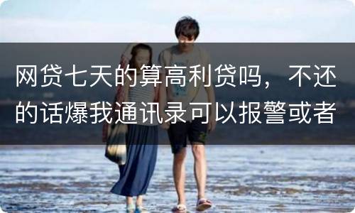 网贷七天的算高利贷吗，不还的话爆我通讯录可以报警或者起诉他们吗