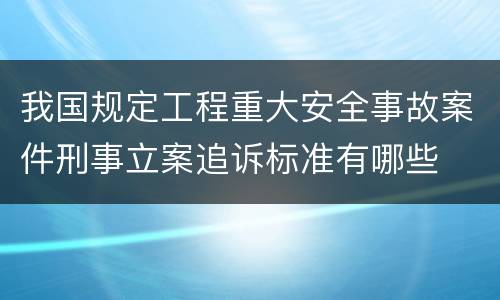 我国规定工程重大安全事故案件刑事立案追诉标准有哪些