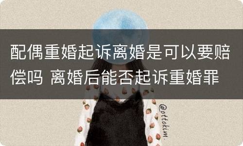 配偶重婚起诉离婚是可以要赔偿吗 离婚后能否起诉重婚罪