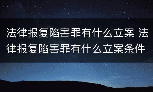 法律报复陷害罪有什么立案 法律报复陷害罪有什么立案条件