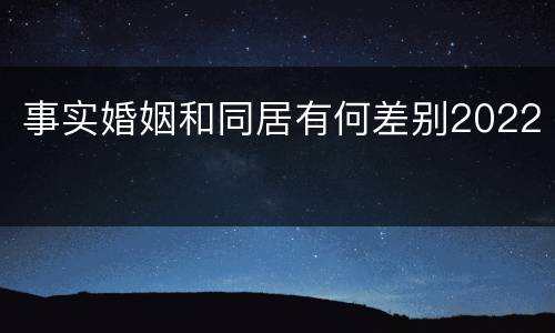 事实婚姻和同居有何差别2022