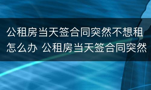 公租房当天签合同突然不想租怎么办 公租房当天签合同突然不想租怎么办理