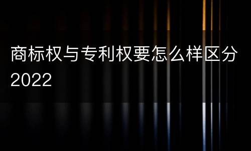 商标权与专利权要怎么样区分2022
