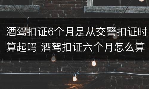 酒驾扣证6个月是从交警扣证时算起吗 酒驾扣证六个月怎么算