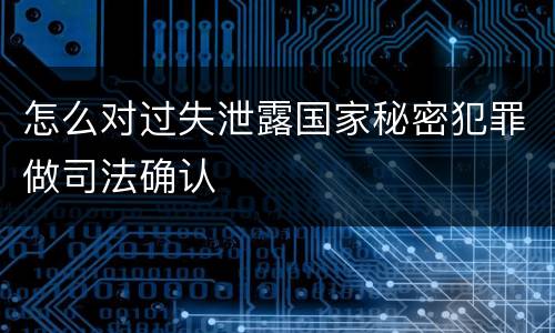 怎么对过失泄露国家秘密犯罪做司法确认