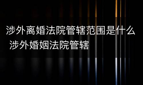 涉外离婚法院管辖范围是什么 涉外婚姻法院管辖