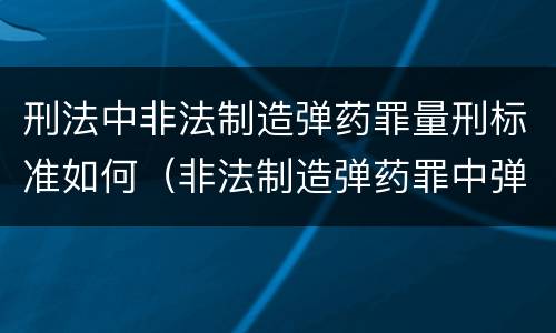 刑法中非法制造弹药罪量刑标准如何（非法制造弹药罪中弹药的认定）