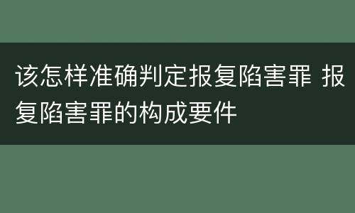 该怎样准确判定报复陷害罪 报复陷害罪的构成要件