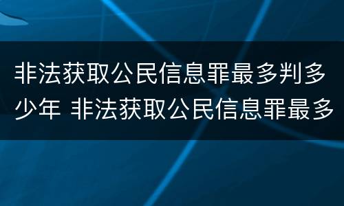 非法获取公民信息罪最多判多少年 非法获取公民信息罪最多判多少年徒刑