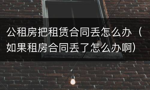 公租房把租赁合同丢怎么办（如果租房合同丢了怎么办啊）