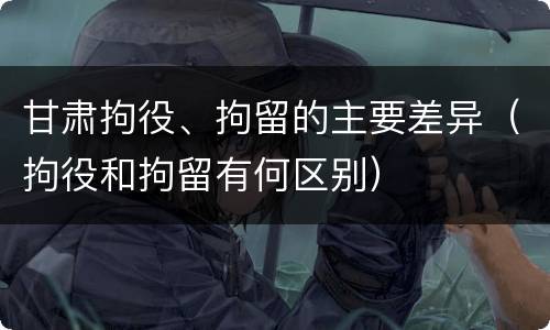 甘肃拘役、拘留的主要差异（拘役和拘留有何区别）