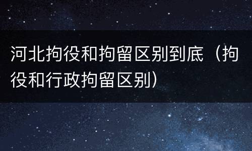 河北拘役和拘留区别到底（拘役和行政拘留区别）