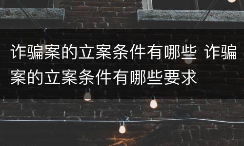 诈骗案的立案条件有哪些 诈骗案的立案条件有哪些要求