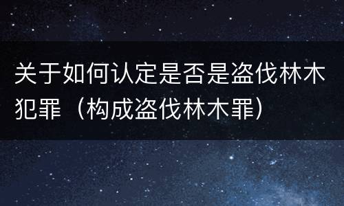 关于如何认定是否是盗伐林木犯罪（构成盗伐林木罪）