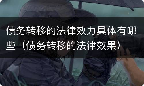 债务转移的法律效力具体有哪些（债务转移的法律效果）
