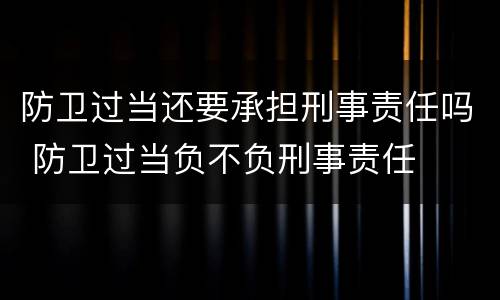 防卫过当还要承担刑事责任吗 防卫过当负不负刑事责任