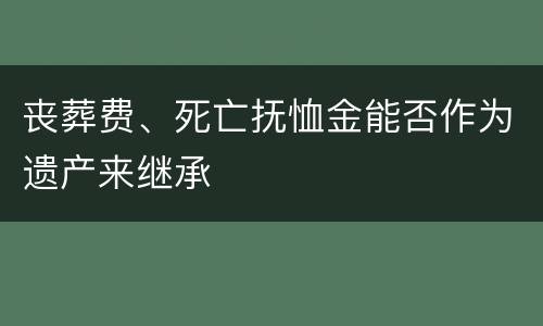 丧葬费、死亡抚恤金能否作为遗产来继承
