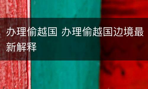 办理偷越国 办理偷越国边境最新解释