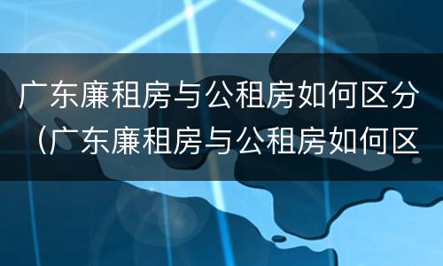广东廉租房与公租房如何区分（广东廉租房与公租房如何区分出来）