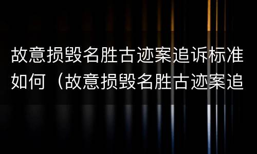 故意损毁名胜古迹案追诉标准如何（故意损毁名胜古迹案追诉标准如何制定）