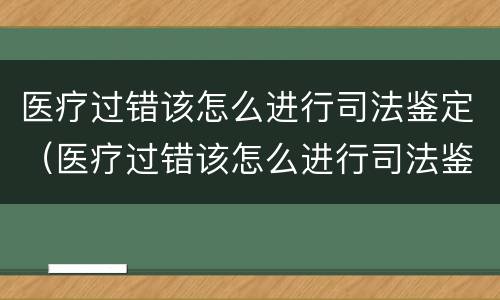 医疗过错该怎么进行司法鉴定（医疗过错该怎么进行司法鉴定呢）