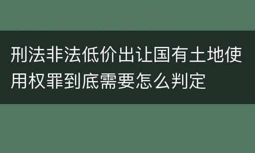 刑法非法低价出让国有土地使用权罪到底需要怎么判定