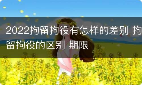 2022拘留拘役有怎样的差别 拘留拘役的区别 期限