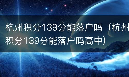 杭州积分139分能落户吗（杭州积分139分能落户吗高中）