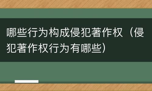 哪些行为构成侵犯著作权（侵犯著作权行为有哪些）