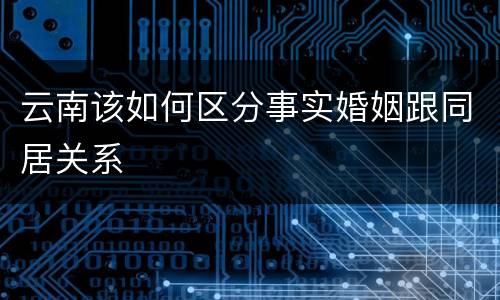云南该如何区分事实婚姻跟同居关系